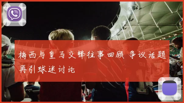 梅西与皇马交锋往事回顾 争议话题再引球迷讨论