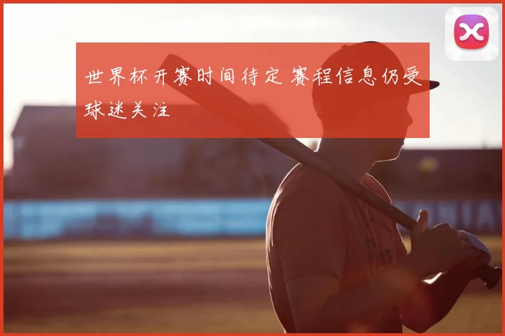 世界杯开赛时间待定 赛程信息仍受球迷关注