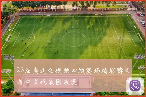 23届奥运会视频回顾赛场精彩瞬间与中国代表团表现
