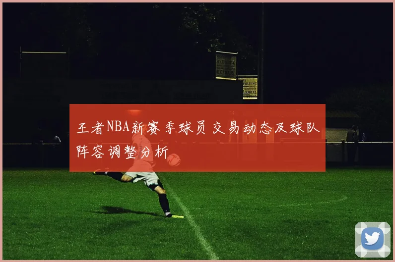 王者NBA新赛季球员交易动态及球队阵容调整分析