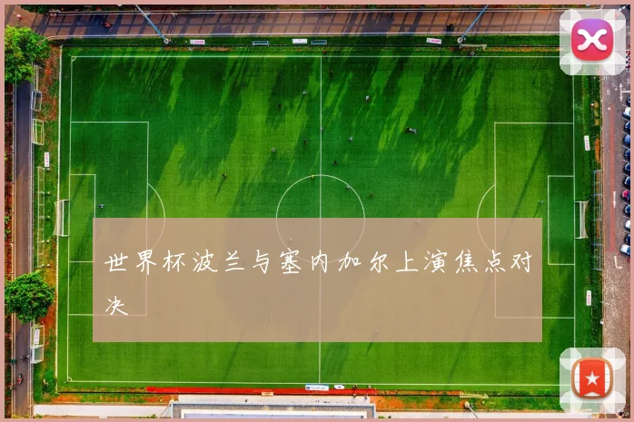 世界杯波兰与塞内加尔上演焦点对决