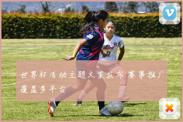 世界杯活动主题文案发布 赛事推广覆盖多平台