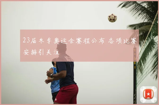 23届冬季奥运会赛程公布 各项比赛安排引关注