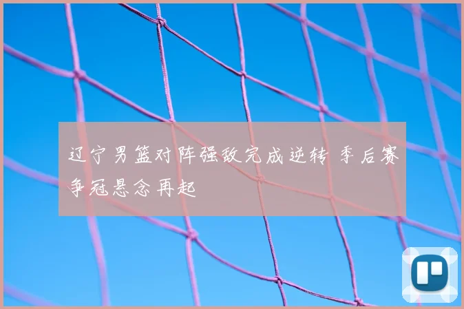 辽宁男篮对阵强敌完成逆转 季后赛争冠悬念再起
