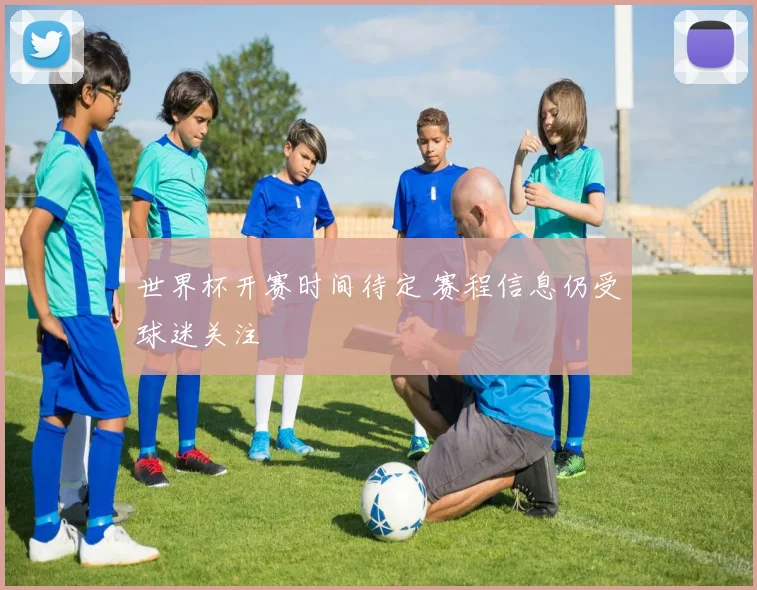 世界杯开赛时间待定 赛程信息仍受球迷关注