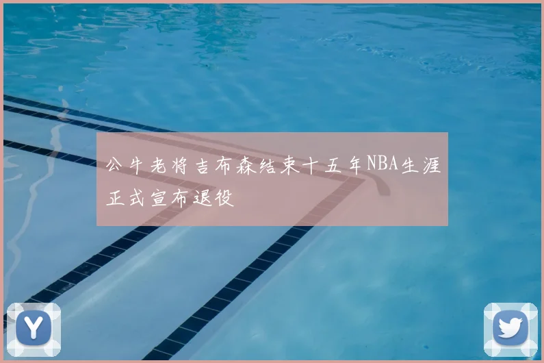 公牛老将吉布森结束十五年NBA生涯正式宣布退役