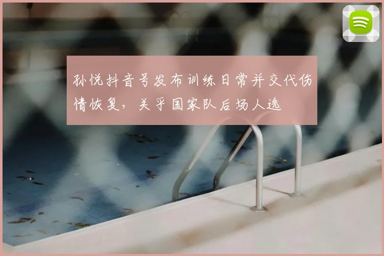 孙悦抖音号发布训练日常并交代伤情恢复，关乎国家队后场人选