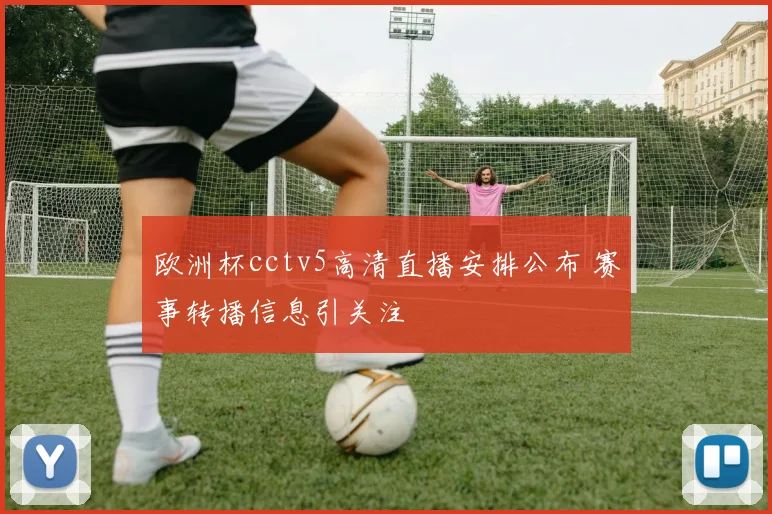 欧洲杯cctv5高清直播安排公布 赛事转播信息引关注