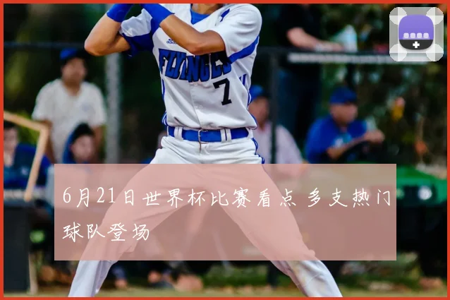 6月21日世界杯比赛看点 多支热门球队登场