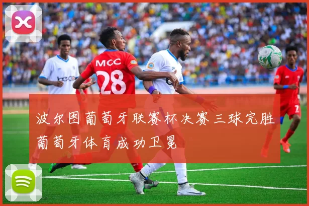 波尔图葡萄牙联赛杯决赛三球完胜葡萄牙体育成功卫冕