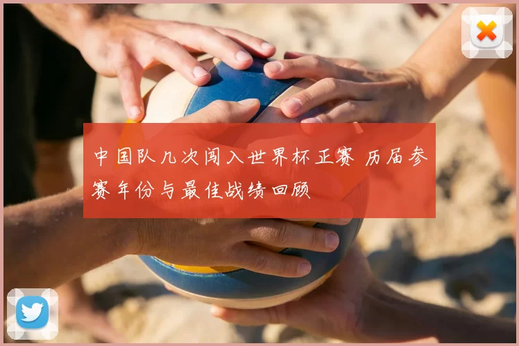 中国队几次闯入世界杯正赛 历届参赛年份与最佳战绩回顾