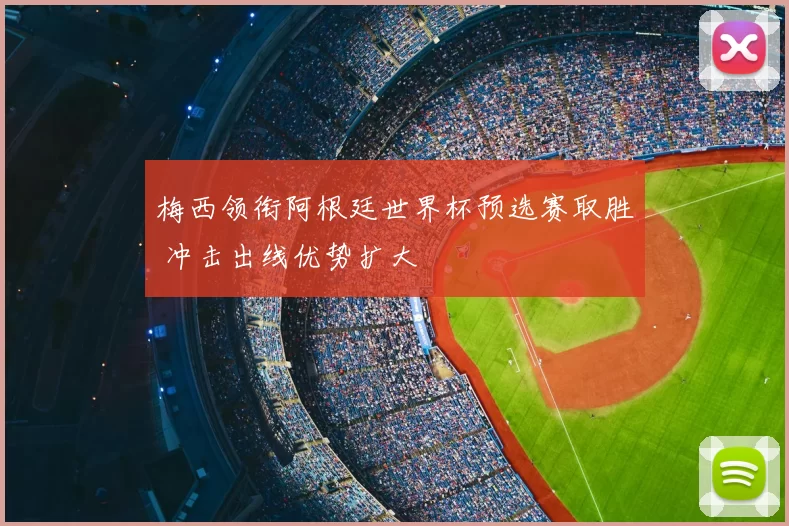 梅西领衔阿根廷世界杯预选赛取胜 冲击出线优势扩大