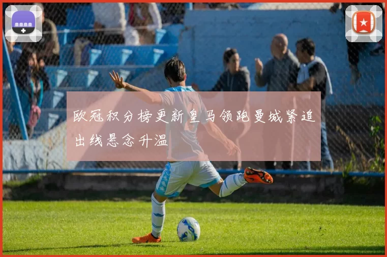 欧冠积分榜更新皇马领跑曼城紧追出线悬念升温