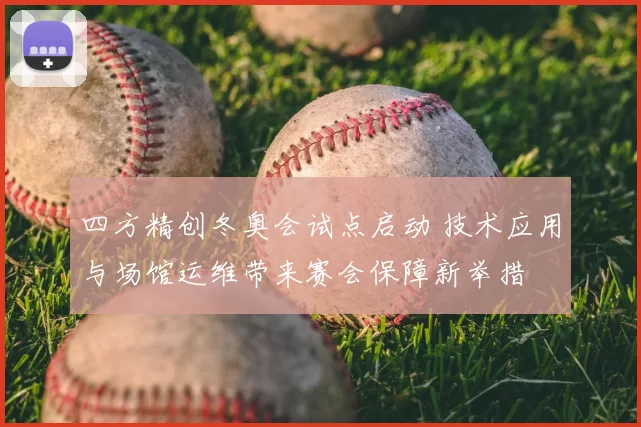 四方精创冬奥会试点启动 技术应用与场馆运维带来赛会保障新举措