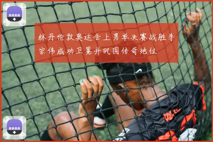 林丹伦敦奥运会上男单决赛战胜李宗伟成功卫冕并巩固传奇地位