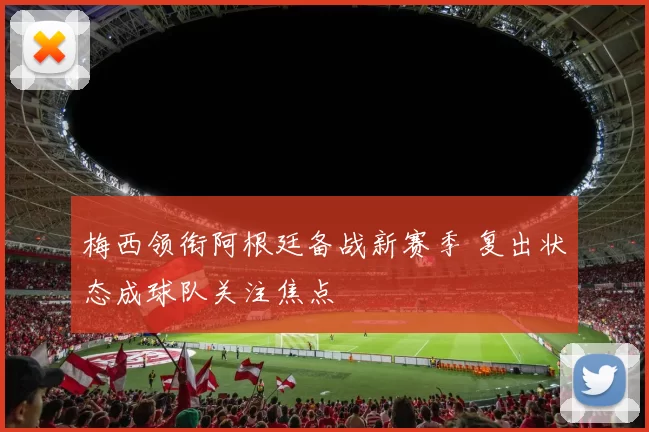 梅西领衔阿根廷备战新赛季 复出状态成球队关注焦点