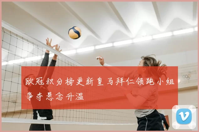 欧冠积分榜更新皇马拜仁领跑小组争夺悬念升温