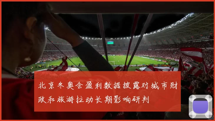 北京冬奥会盈利数据披露对城市财政和旅游拉动长期影响研判