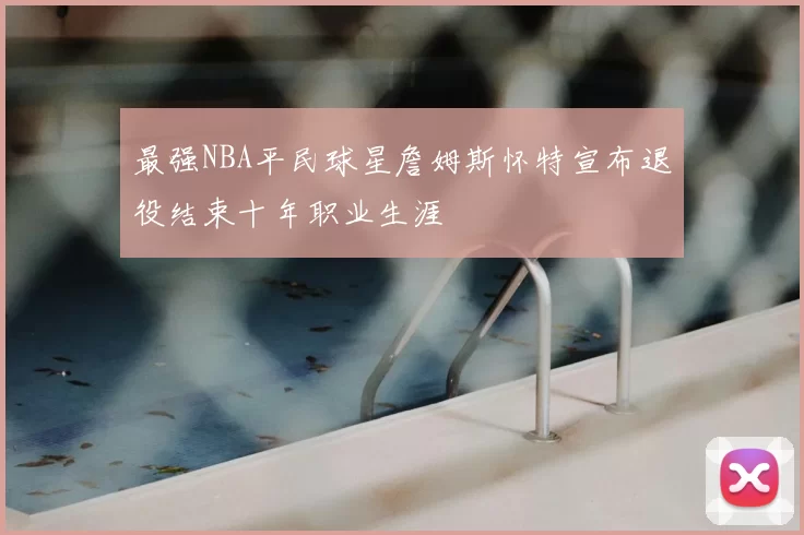 最强NBA平民球星詹姆斯怀特宣布退役结束十年职业生涯