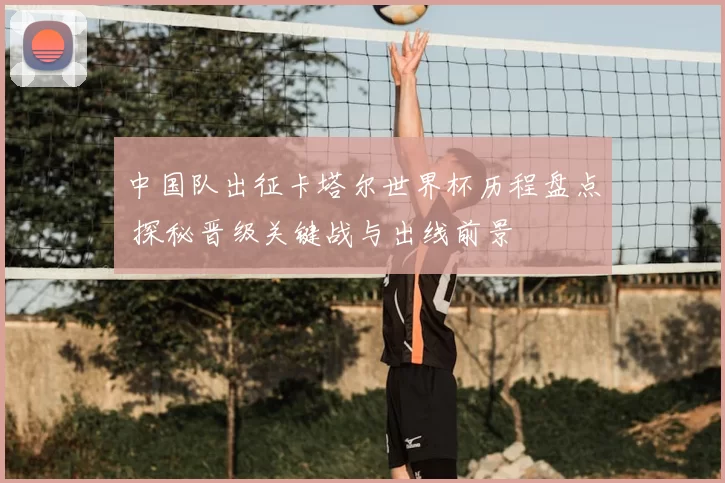 中国队出征卡塔尔世界杯历程盘点 探秘晋级关键战与出线前景