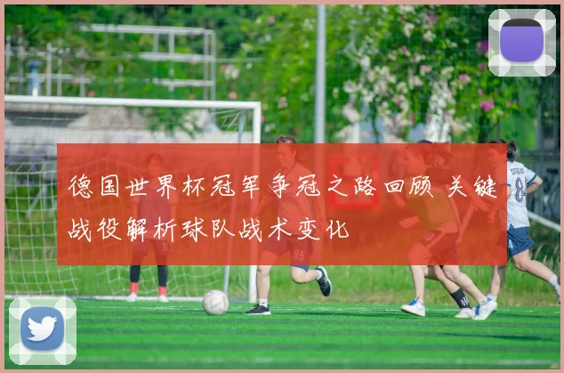 德国世界杯冠军争冠之路回顾 关键战役解析球队战术变化
