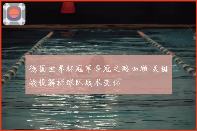 德国世界杯冠军争冠之路回顾 关键战役解析球队战术变化