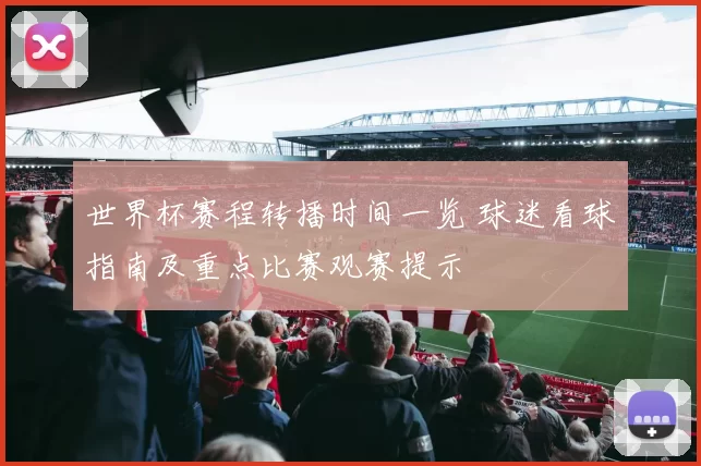 世界杯赛程转播时间一览 球迷看球指南及重点比赛观赛提示