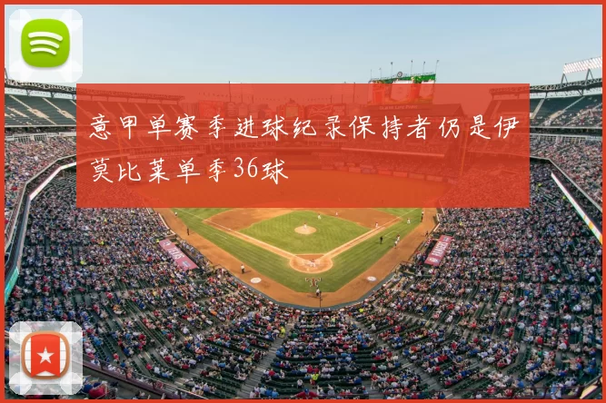 意甲单赛季进球纪录保持者仍是伊莫比莱单季36球