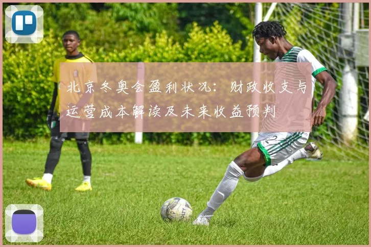 北京冬奥会盈利状况：财政收支与运营成本解读及未来收益预判