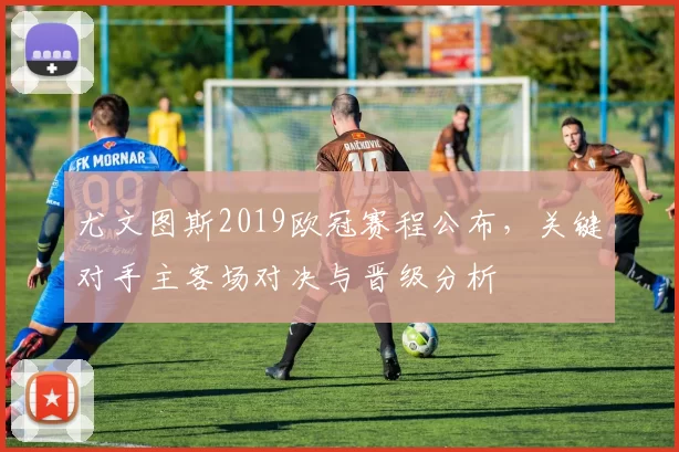 尤文图斯2019欧冠赛程公布，关键对手主客场对决与晋级分析
