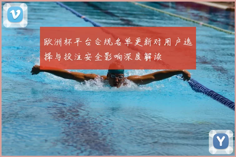 欧洲杯平台合规名单更新对用户选择与投注安全影响深度解读
