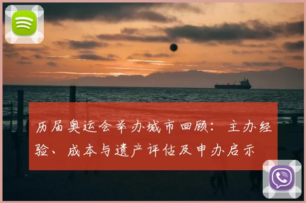 历届奥运会举办城市回顾：主办经验、成本与遗产评估及申办启示