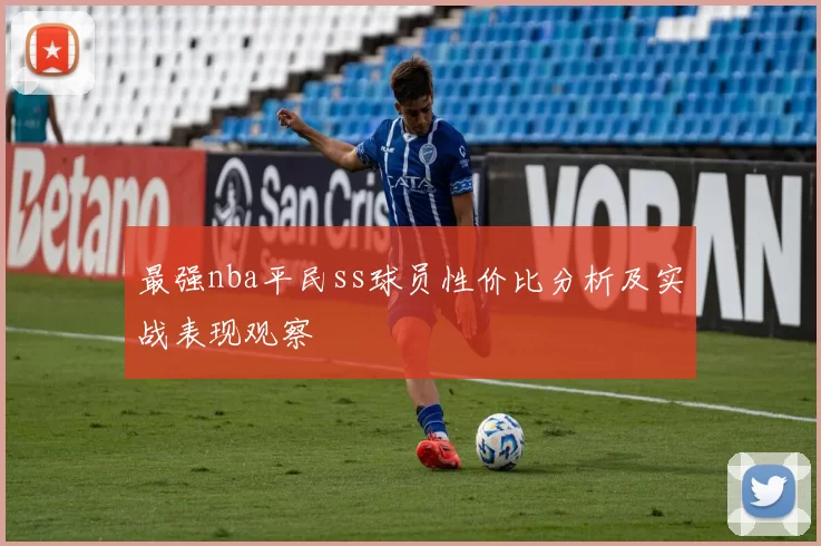 最强nba平民ss球员性价比分析及实战表现观察