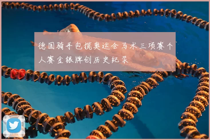 德国骑手包揽奥运会马术三项赛个人赛金银牌创历史纪录