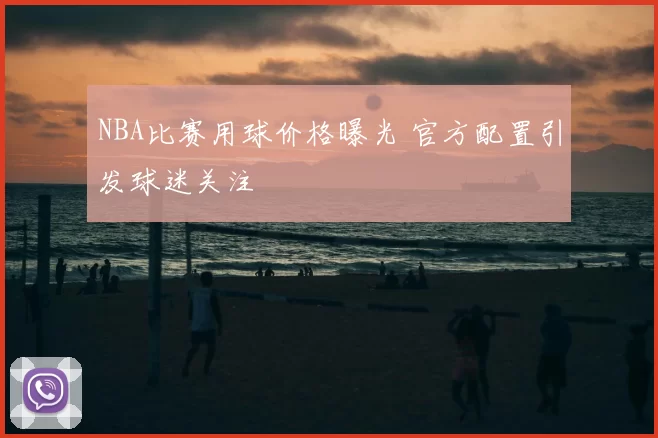 NBA比赛用球价格曝光 官方配置引发球迷关注