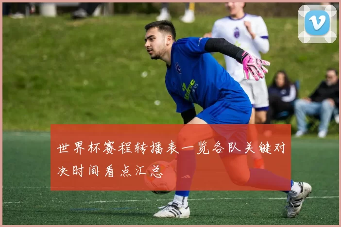 世界杯赛程转播表一览各队关键对决时间看点汇总