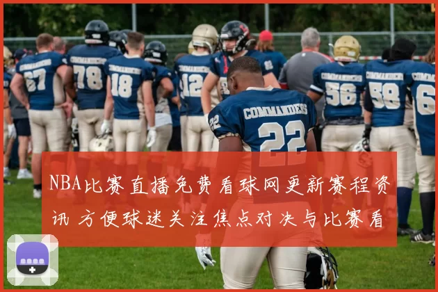 NBA比赛直播免费看球网更新赛程资讯 方便球迷关注焦点对决与比赛看点