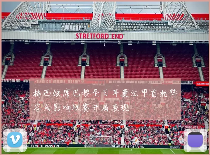 梅西缺席巴黎圣日耳曼法甲首轮阵容或影响联赛开局表现