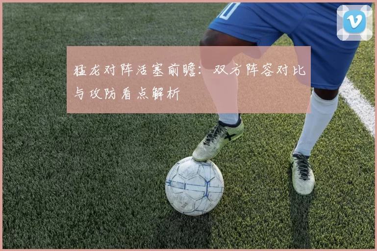 猛龙对阵活塞前瞻：双方阵容对比与攻防看点解析