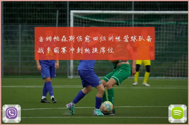 吉姆帕森斯伤愈回归训练营球队备战季前赛冲刺轮换席位