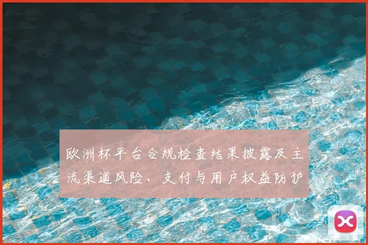 欧洲杯平台合规检查结果披露及主流渠道风险、支付与用户权益防护建议