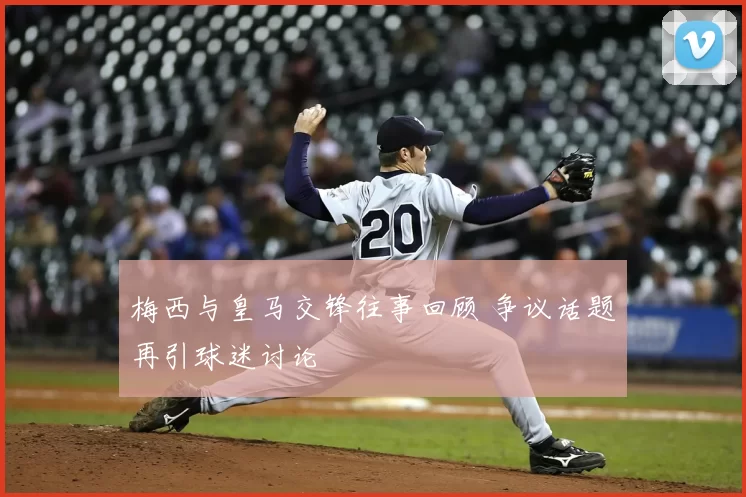 梅西与皇马交锋往事回顾 争议话题再引球迷讨论