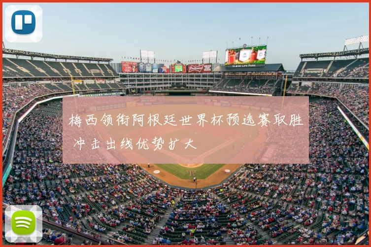 梅西领衔阿根廷世界杯预选赛取胜 冲击出线优势扩大