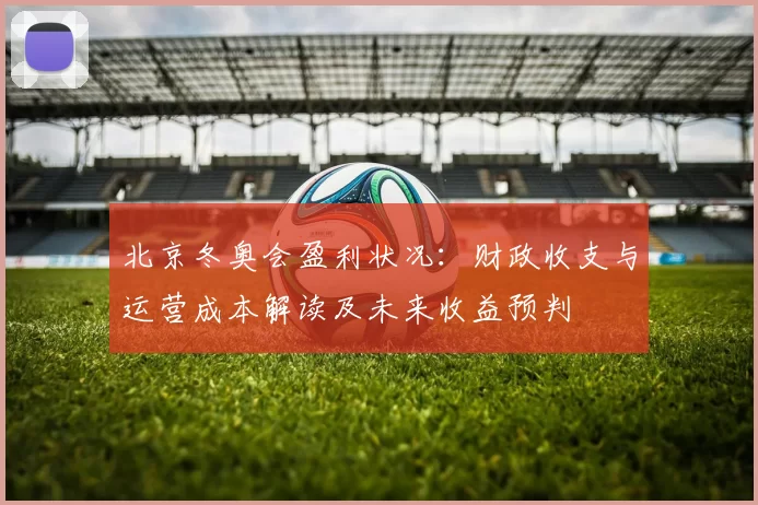 北京冬奥会盈利状况：财政收支与运营成本解读及未来收益预判