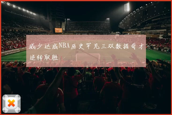 威少达成NBA历史罕见三双数据奇才逆转取胜