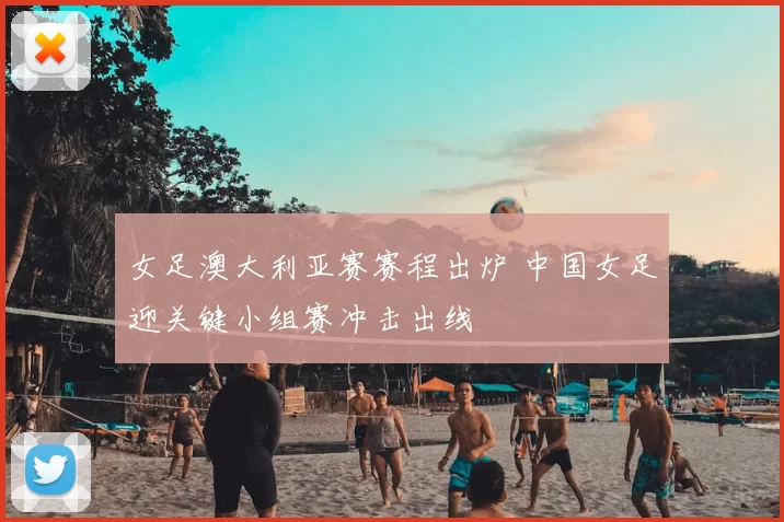 女足澳大利亚赛赛程出炉 中国女足迎关键小组赛冲击出线