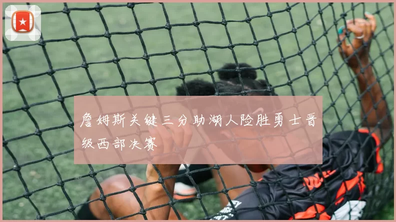 詹姆斯关键三分助湖人险胜勇士晋级西部决赛