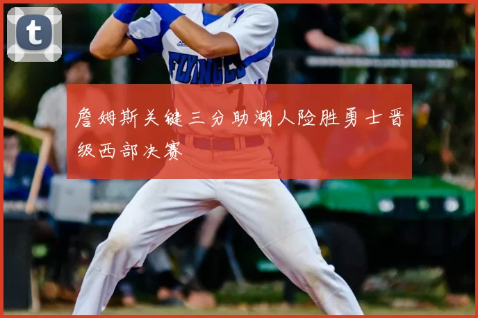 詹姆斯关键三分助湖人险胜勇士晋级西部决赛