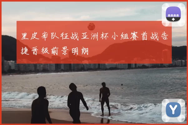 里皮率队征战亚洲杯小组赛首战告捷晋级前景明朗