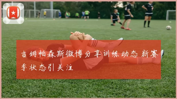 吉姆帕森斯微博分享训练动态 新赛季状态引关注